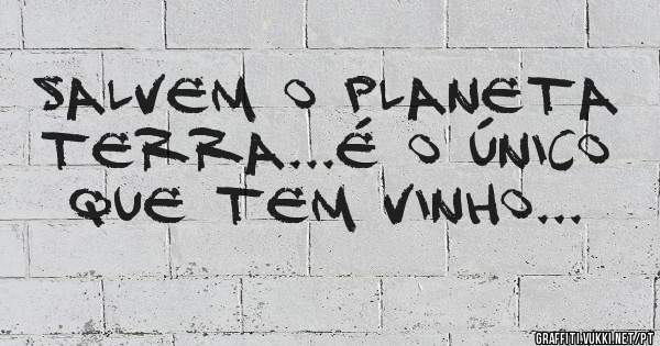 Salvem o planeta Terra...É o único que tem vinho...