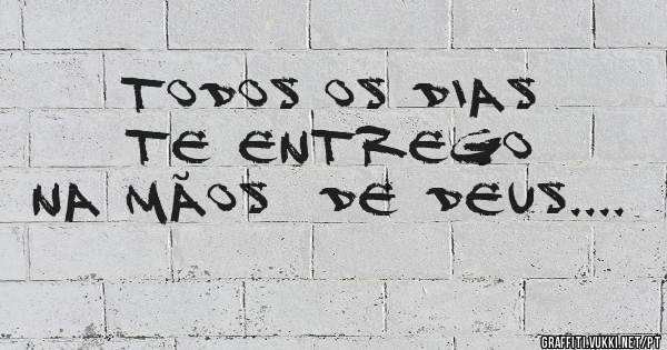 TODOS OS DIAS TE ENTREGO  NA MÃOS  DE DEUS....