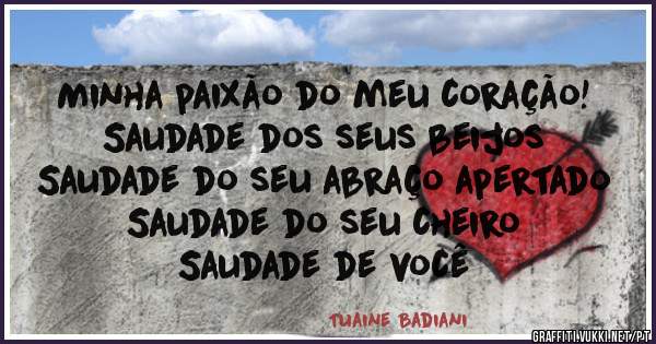 Minha paixão do meu coração!
Saudade dos seus beijos
Saudade do seu abraço apertado
Saudade do seu cheiro
Saudade de você
