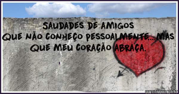 Saudades de amigos que não conheço pessoalmente....mas que meu coração abraça.