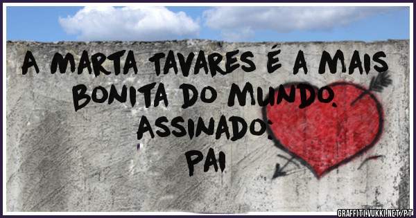 A Marta Tavares é a mais
bonita do mundo.
Assinado:
Pai