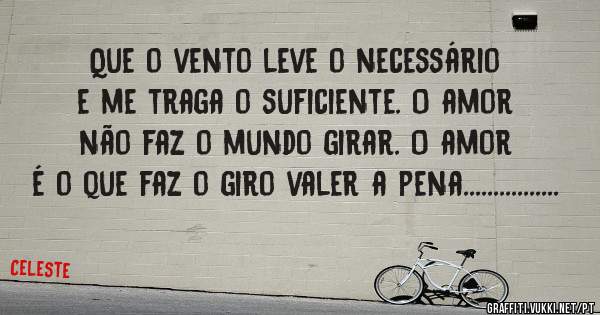 Que o vento leve o necessário e me traga o suficiente. O amor não faz o mundo girar. O amor é o que faz o giro valer a pena................