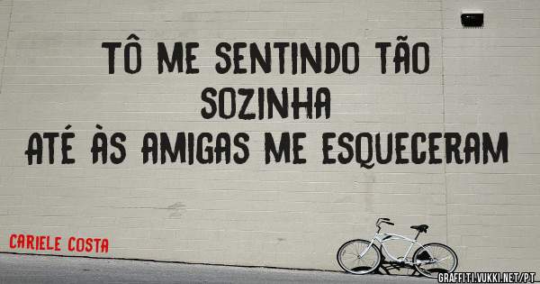 Tô me sentindo tão sozinha
Até às amigas me esqueceram