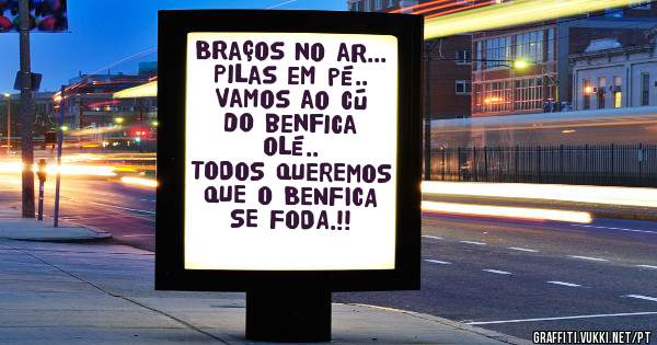 Braços no ar... 
Pilas em pé..
Vamos ao cú do benfica olé.. 
TODOS QUEREMOS QUE O BENFICA SE FODA.!! 