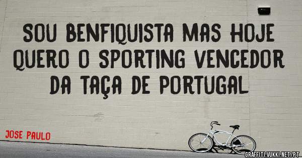 Sou benfiquista mas hoje quero o Sporting vencedor da taça de Portugal 