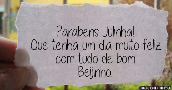 Parabens Julinha!..
Que tenha um dia muito feliz com tudo de bom.
Beijinho...
