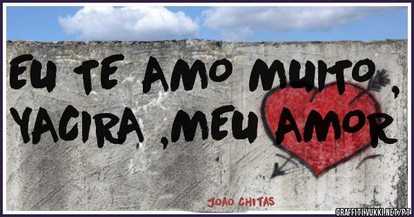 EU TE AMO MUITO , YACIRA ,MEU AMOR