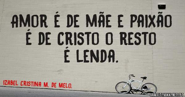 Amor é de mãe e paixão é de Cristo o resto é lenda.