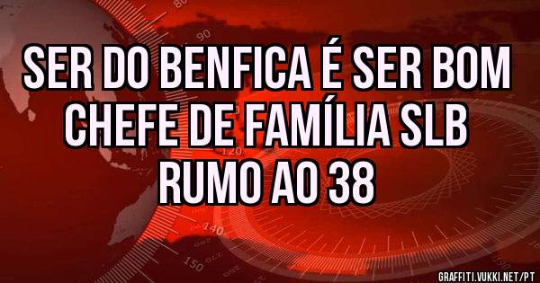 Ser do BENFICA é ser bom chefe de família SLB
RUMO AO 38