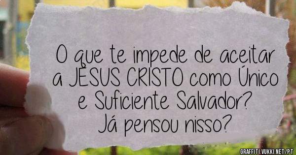 O que te impede de aceitar a JESUS CRISTO como Único e Suficiente Salvador?
Já pensou nisso?