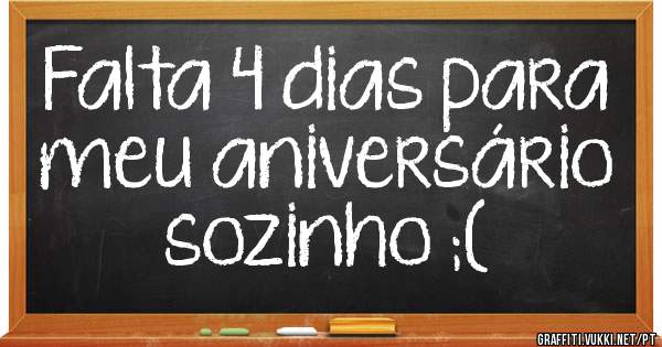 Falta 4 dias para meu aniversário sozinho ;(