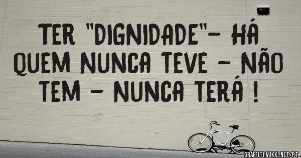 Ter ''DIGNIDADE''- Há quem Nunca teve - Não tem - Nunca terá !