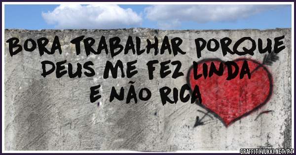 Bora trabalhar porque Deus me fez linda e não rica