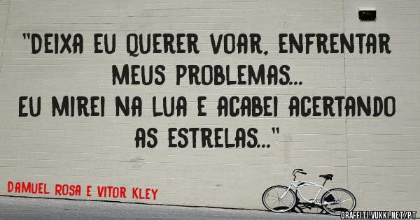 ''Deixa eu querer voar, enfrentar meus problemas...
Eu mirei na lua e acabei acertando as estrelas...''