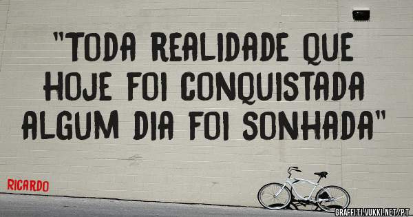 ''Toda realidade que hoje foi conquistada algum dia foi sonhada''
