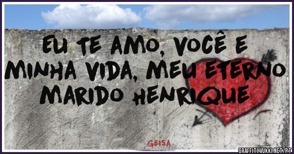 Eu Te amo, você e minha vida, meu eterno marido Henrique 