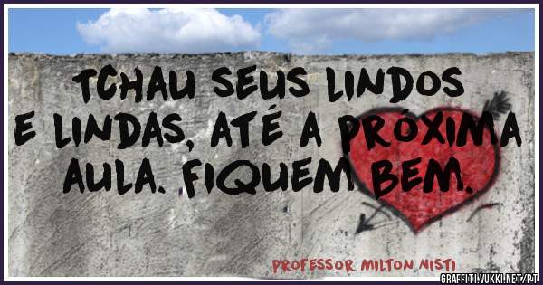 Tchau seus lindos e lindas, até a próxima aula. Fiquem bem.