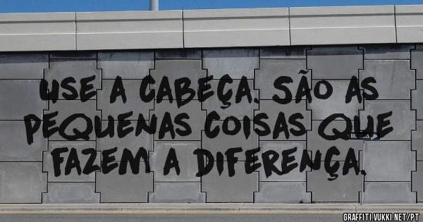 Use a cabeça. São as pequenas coisas que fazem a diferença.