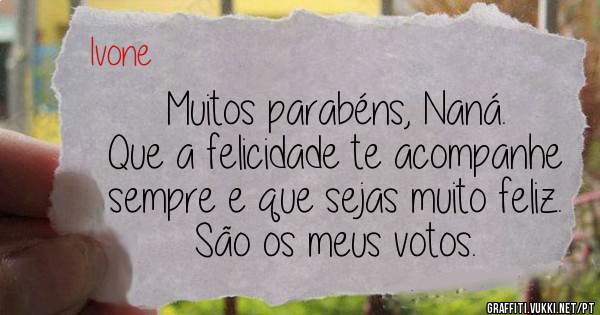 Muitos parabéns, Naná.
Que a felicidade te acompanhe sempre e que sejas muito feliz.
São os meus votos.
