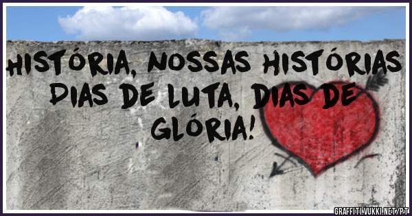 História, nossas histórias
Dias de luta, dias de glória!