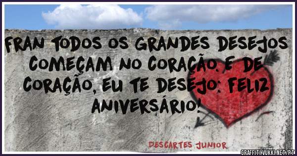 Fran todos os grandes desejos começam no coração. E de coração, eu te desejo: feliz aniversário!