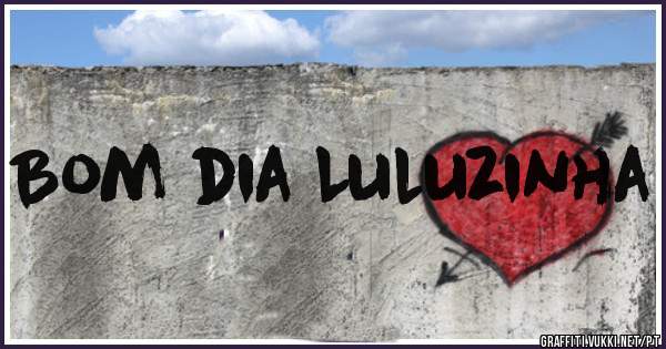 Bom dia Luluzinha 