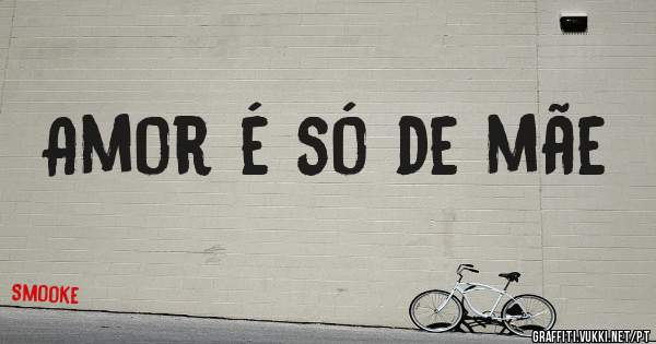 Amor é só de mãe