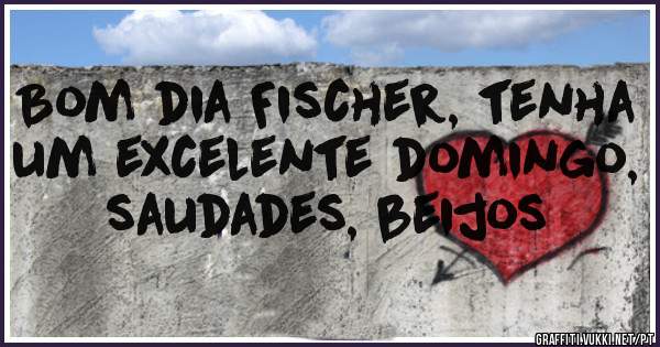 Bom dia Fischer, tenha um excelente domingo, saudades, beijos 