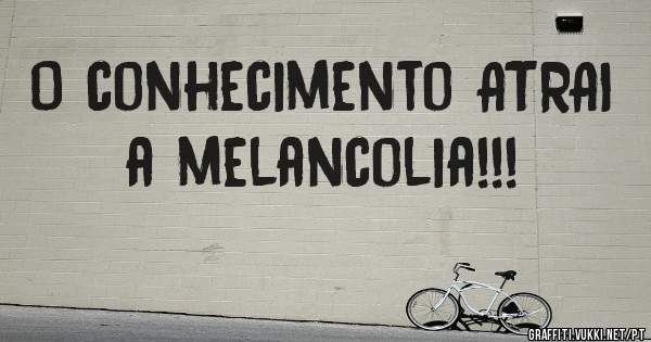 O conhecimento ATRAI a melancolia!!!