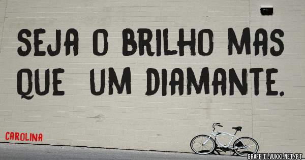 seja o brilho mas  que  um diamante.