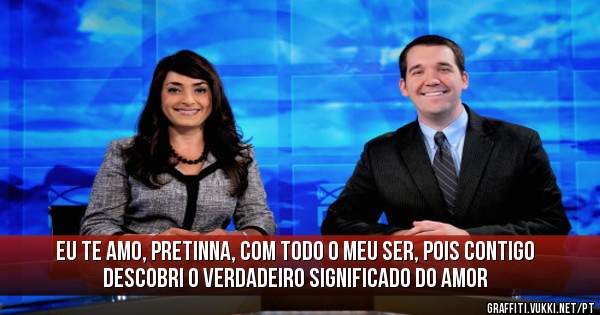 Eu te amo, pretinna, com todo o meu ser, pois contigo descobri o verdadeiro significado do amor