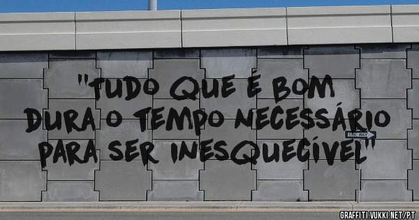 ''Tudo que é bom dura o tempo necessário para ser inesquecível''