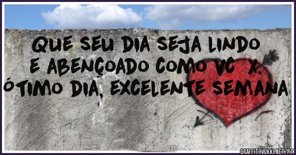 Que seu dia seja lindo e abençoado como vc  X. Ótimo dia, excelente semana 