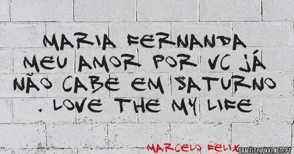  Maria Fernanda 
 meu amor por vc já não cabe em Saturno . Love the my life 