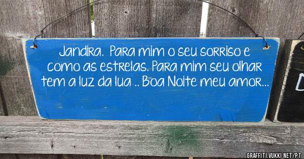 Jandira.  Para mim o seu sorriso e como as estrelas. Para mim seu olhar tem a luz da lua .. Boa Noite meu amor...