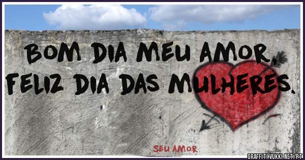 Bom dia meu amor, feliz dia das mulheres. 