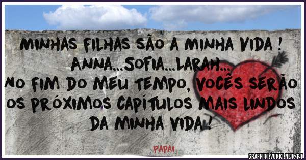 Minhas Filhas são a Minha Vida !
Anna...Sofia...Larah...
No Fim do meu Tempo, vocês serão os próximos capítulos mais lindos da minha vida !