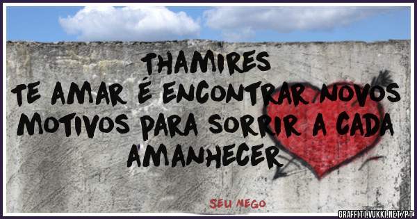 Thamires 
Te amar é encontrar novos motivos para sorrir a cada amanhecer