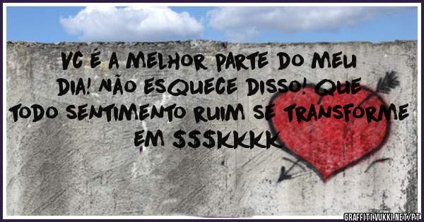 Vc é a melhor parte do meu dia! Não esquece disso! que todo sentimento ruim se transforme em $$$kkkk