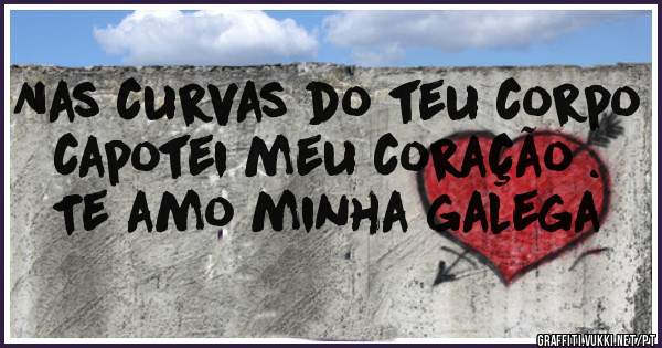 Nas curvas do teu corpo capotei meu coração . 
Te amo minha galega 
