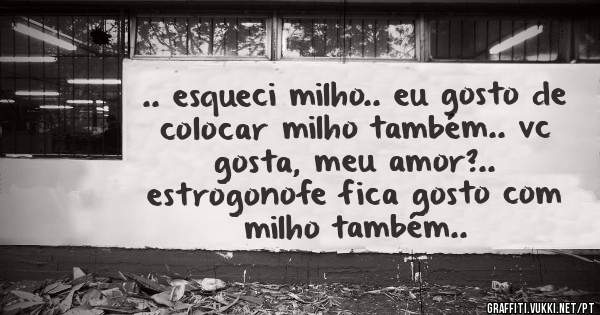 .. esqueci milho.. eu gosto de colocar milho também.. vc gosta, meu amor?..
estrogonofe fica gosto com milho também..