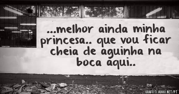 ...melhor ainda minha princesa.. que vou ficar cheia de aguinha na boca aqui..
