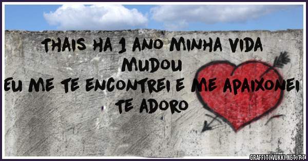 Thais ha 1 ano minha vida mudou 
Eu me te encontrei e me apaixonei
       Te adoro