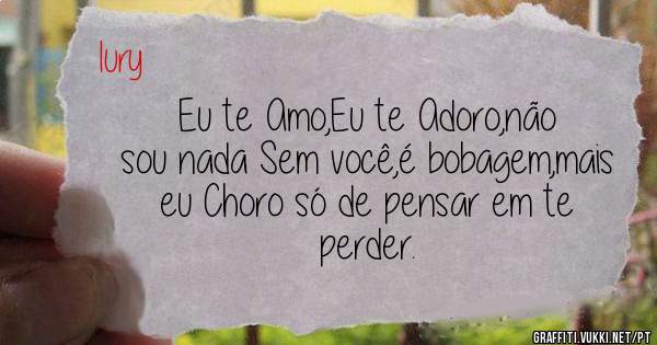 Eu te Amo,Eu te Adoro,não sou nada Sem você,é bobagem,mais eu Choro só de pensar em te perder.