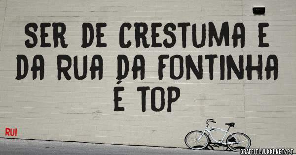 Ser de Crestuma e da Rua da Fontinha é top 
