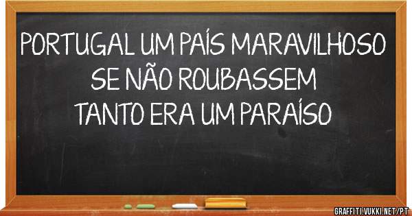 PORTUGAL UM PAÍS MARAVILHOSO
SE NÃO ROUBASSEM TANTO ERA UM PARAÍSO
