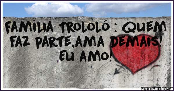 Família Trololó : quem faz parte,ama demais! Eu amo!