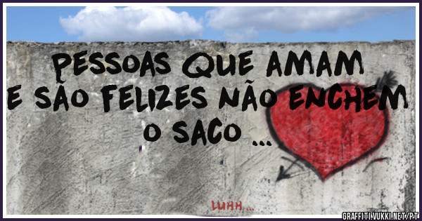 Pessoas que amam e são felizes não enchem o saco ...