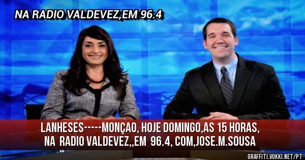 LANHESES-----MONÇAO, HOJE DOMINGO,AS 15 HORAS,
NA  RADIO VALDEVEZ,,EM  96.4, COM,JOSE.M.SOUSA