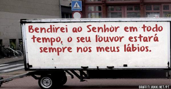 Bendirei ao Senhor em todo tempo, o seu louvor estará sempre nos meus lábios.
